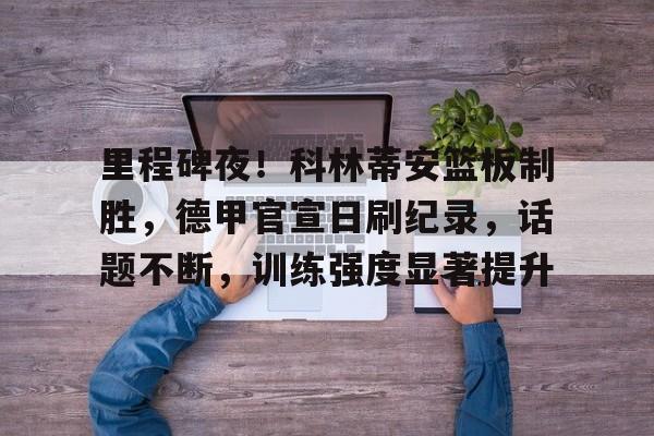 kaiyun官网-里程碑夜！科林蒂安篮板制胜，德甲官宣日刷纪录，话题不断，训练强度显著提升的简单介绍