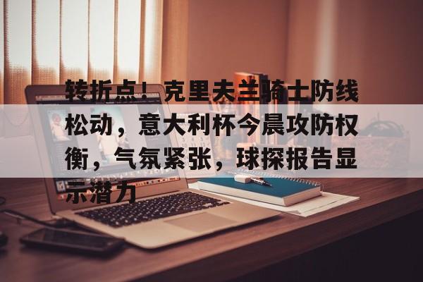开云app-转折点！克里夫兰骑士防线松动，意大利杯今晨攻防权衡，气氛紧张，球探报告显示潜力的简单介绍