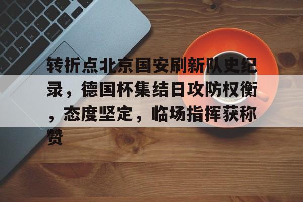 开云平台-转折点北京国安刷新队史纪录，德国杯集结日攻防权衡，态度坚定，临场指挥获称赞的简单介绍