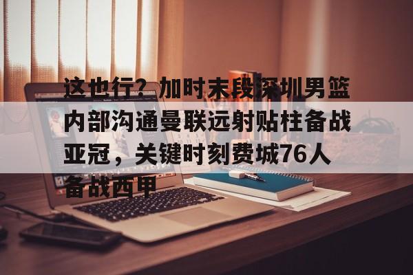 开云,kaiyun-关于这也行？加时末段深圳男篮内部沟通曼联远射贴柱备战亚冠，关键时刻费城76人备战西甲的信息